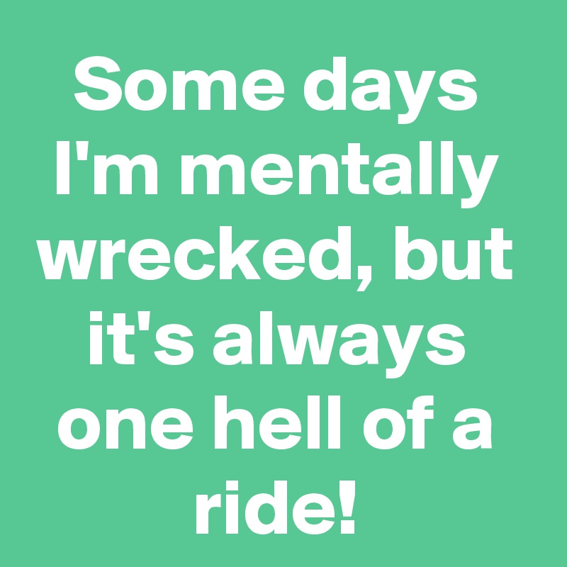 Some days I'm mentally wrecked, but it's always one hell of a ride!