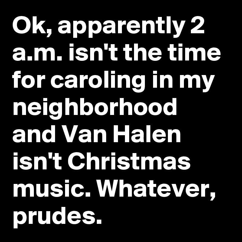 Ok, apparently 2 a.m. isn't the time for caroling in my neighborhood and Van Halen isn't Christmas music. Whatever, prudes.