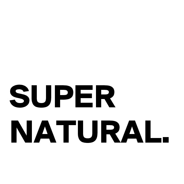 

SUPER
NATURAL.