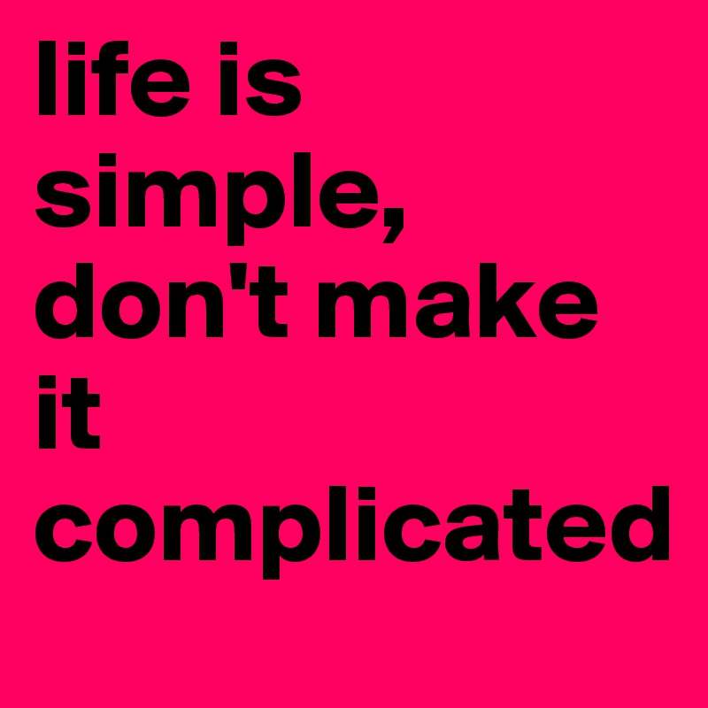 life is simple, don't make it complicated 