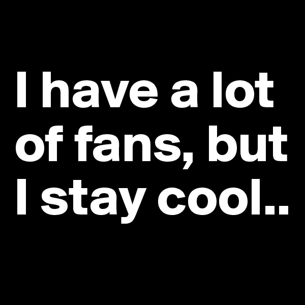 
I have a lot of fans, but I stay cool..
