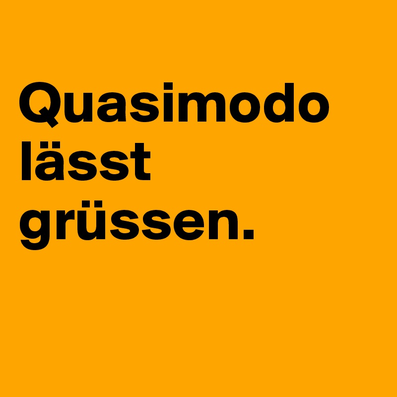
Quasimodo lässt grüssen.

