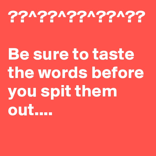 ??^??^??^??^??

Be sure to taste the words before you spit them out....