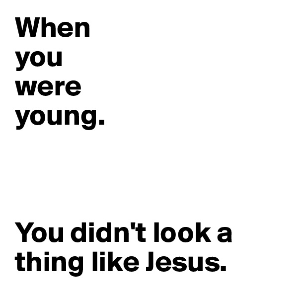When
you 
were
young.



You didn't look a thing like Jesus.