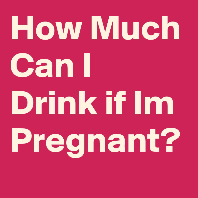 How Much Can I Drink if Im Pregnant?