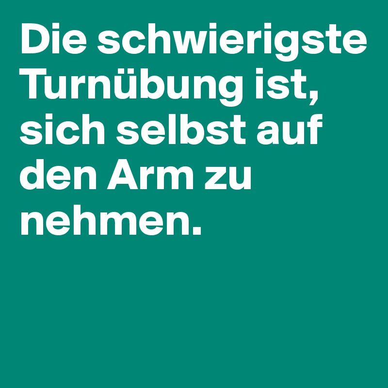 Die schwierigste Turnübung ist, sich selbst auf den Arm zu nehmen.
 
