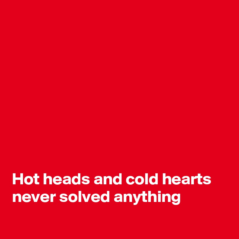 








Hot heads and cold hearts never solved anything
