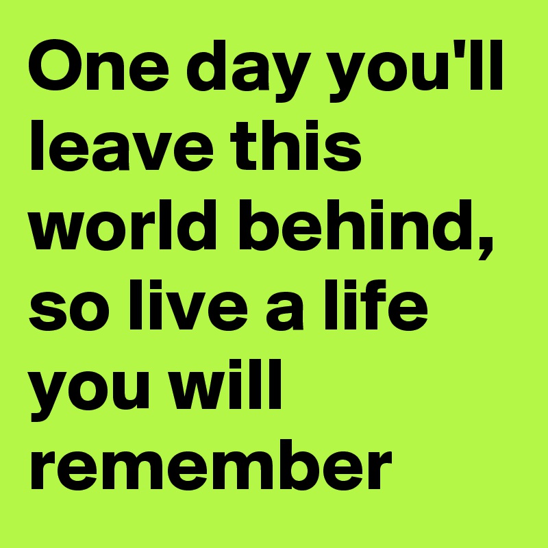 One day you'll leave this world behind, so live a life you will remember