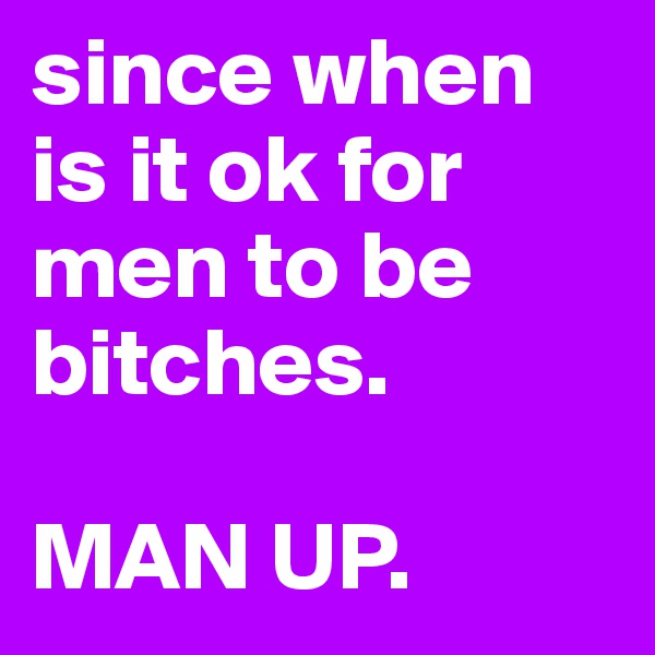 since when is it ok for men to be bitches.

MAN UP.