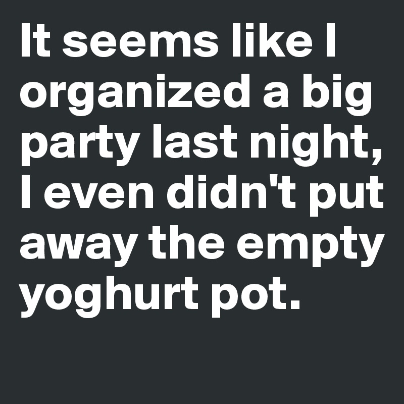It seems like I organized a big party last night, I even didn't put away the empty yoghurt pot.
