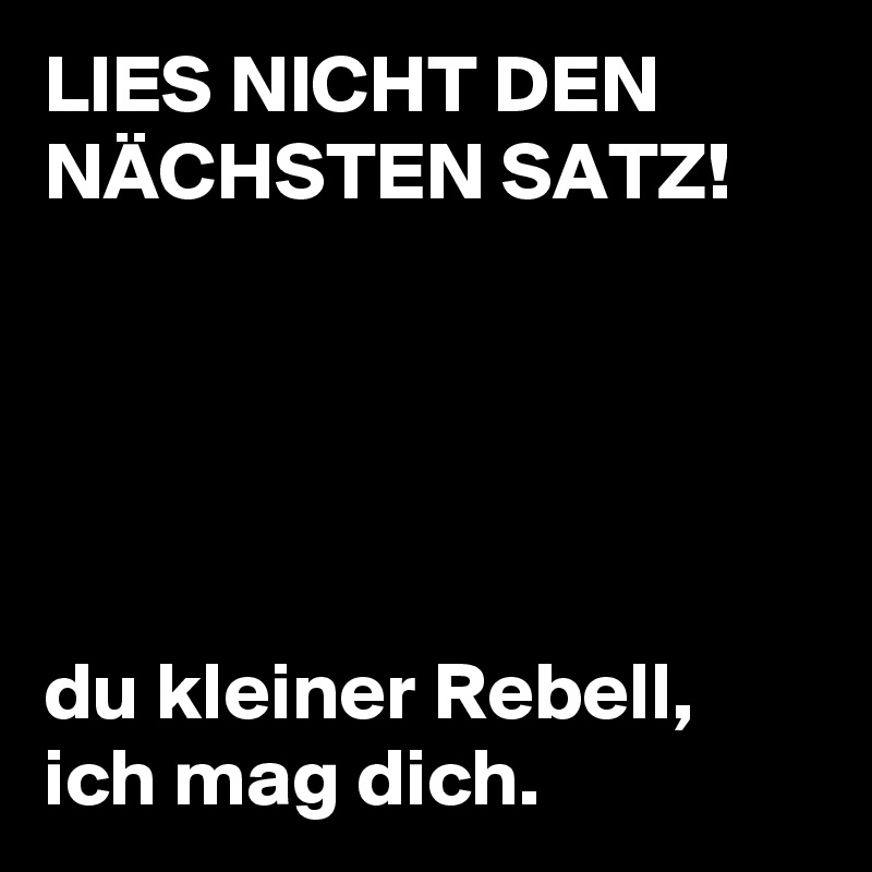 LIES NICHT DEN NÄCHSTEN SATZ! 





du kleiner Rebell, ich mag dich. 