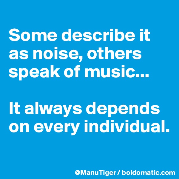 
Some describe it as noise, others speak of music...

It always depends on every individual. 
