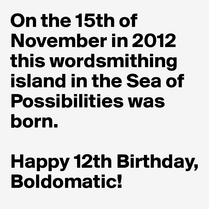 On the 15th of November in 2012 this wordsmithing island in the Sea of Possibilities was born.

Happy 12th Birthday, Boldomatic!