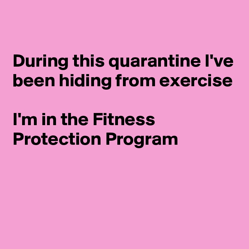 

During this quarantine I've been hiding from exercise

I'm in the Fitness Protection Program 



