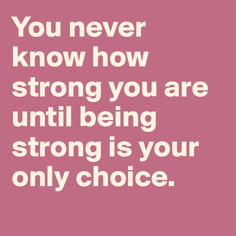 You never know how strong you are until being strong is your only choice.
