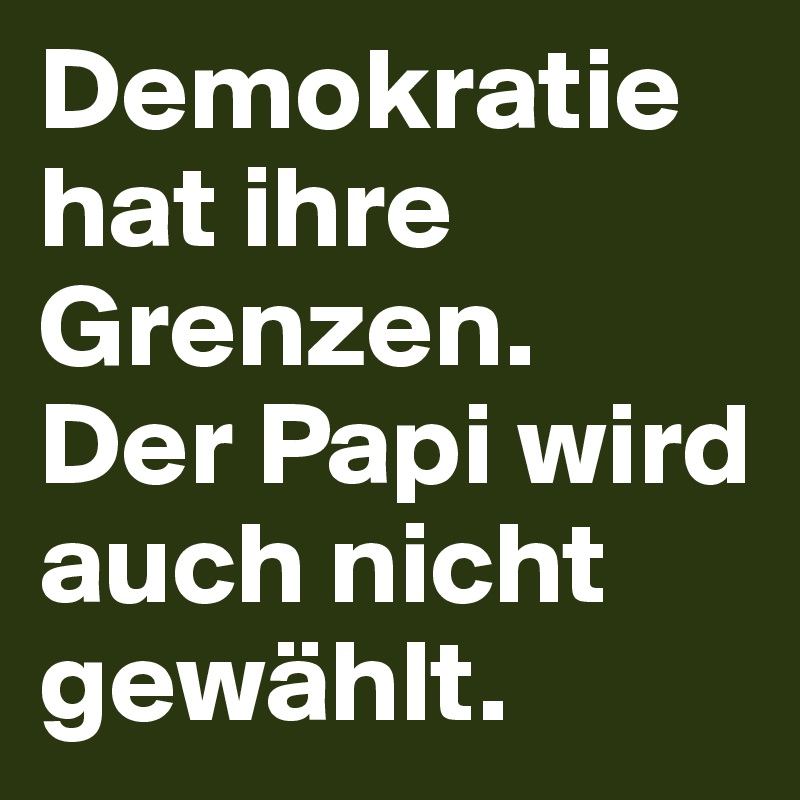 Demokratie hat ihre Grenzen. 
Der Papi wird auch nicht gewählt. 