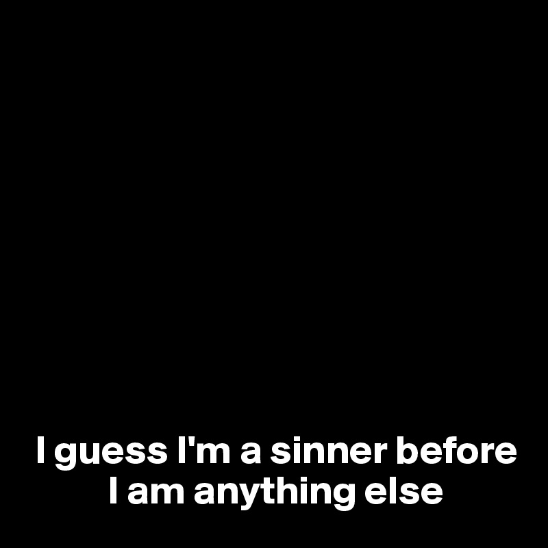 









 I guess I'm a sinner before 
          I am anything else