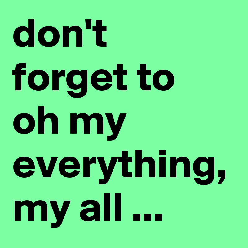 don't forget to oh my everything, my all ...