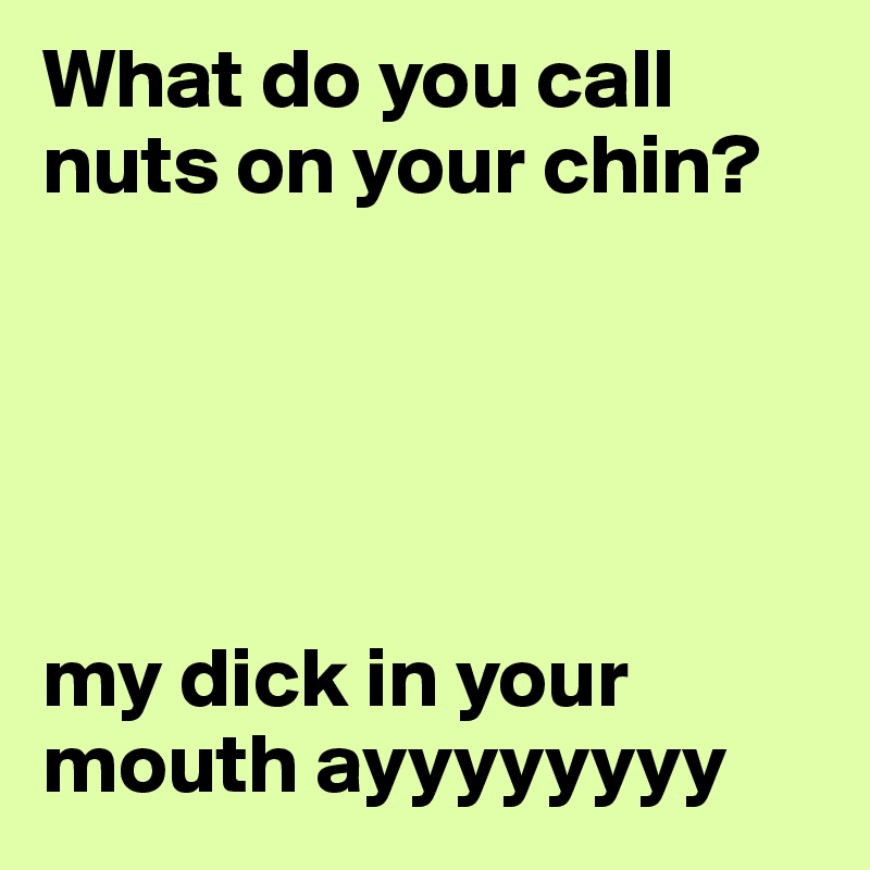 What do you call nuts on your chin?





my dick in your mouth ayyyyyyyy
