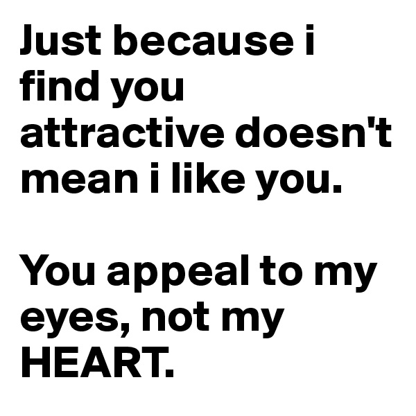 Just because i find you attractive doesn't mean i like you. 

You appeal to my 
eyes, not my 
HEART.