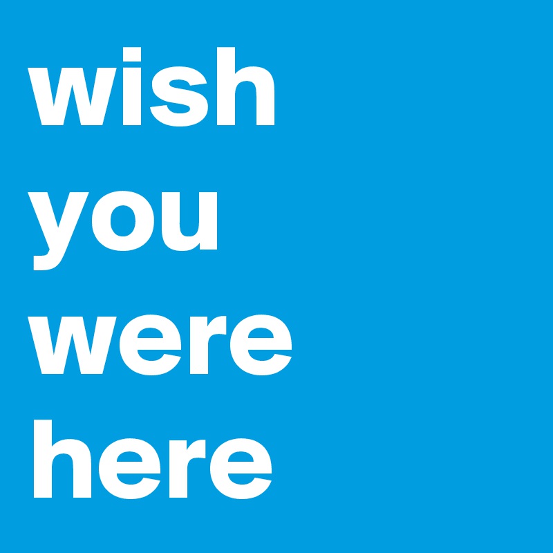 wish 
you were here