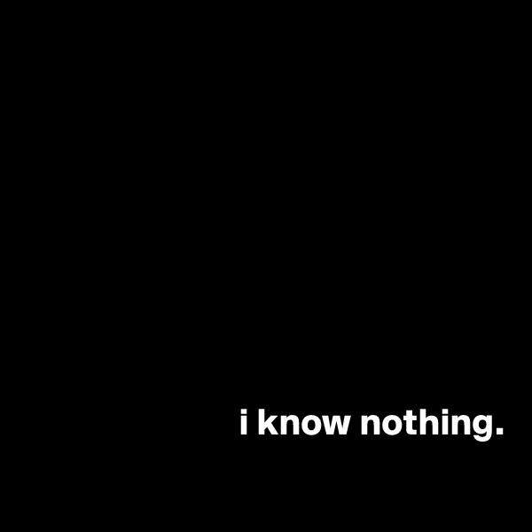 









                            i know nothing.
