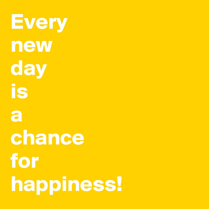 Every 
new
day
is
a
chance
for
happiness!