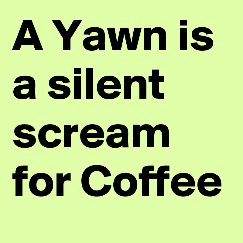A Yawn is a silent scream for Coffee