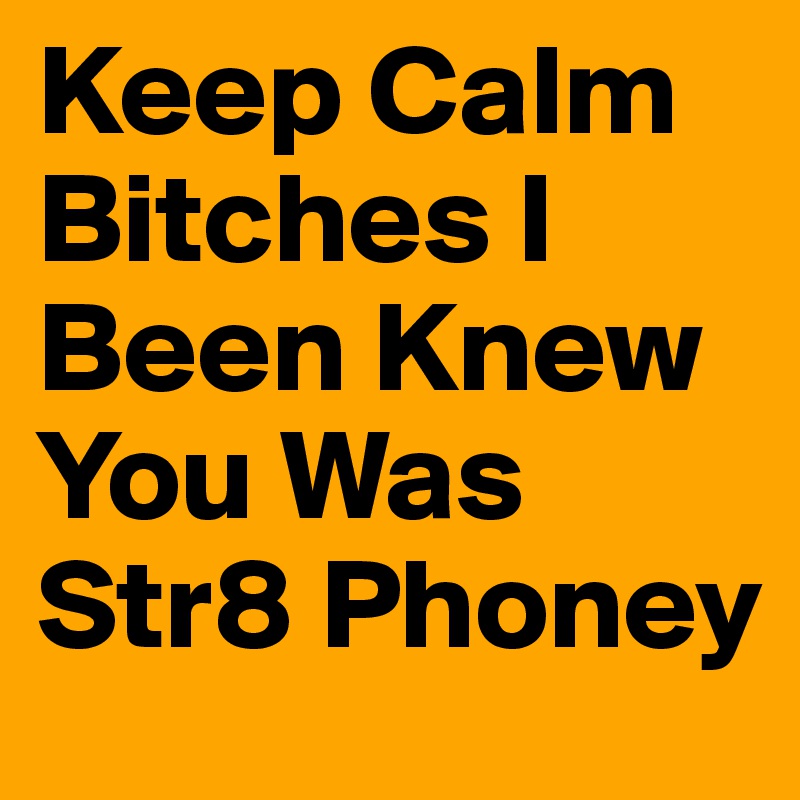 Keep Calm Bitches I Been Knew You Was Str8 Phoney