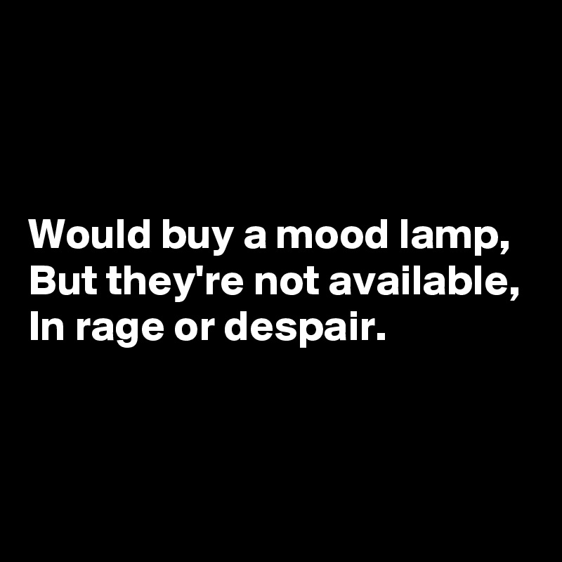 



Would buy a mood lamp,
But they're not available,
In rage or despair.


