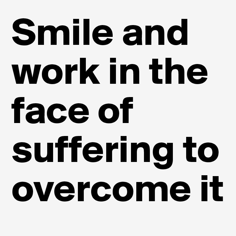 Smile and work in the face of suffering to overcome it