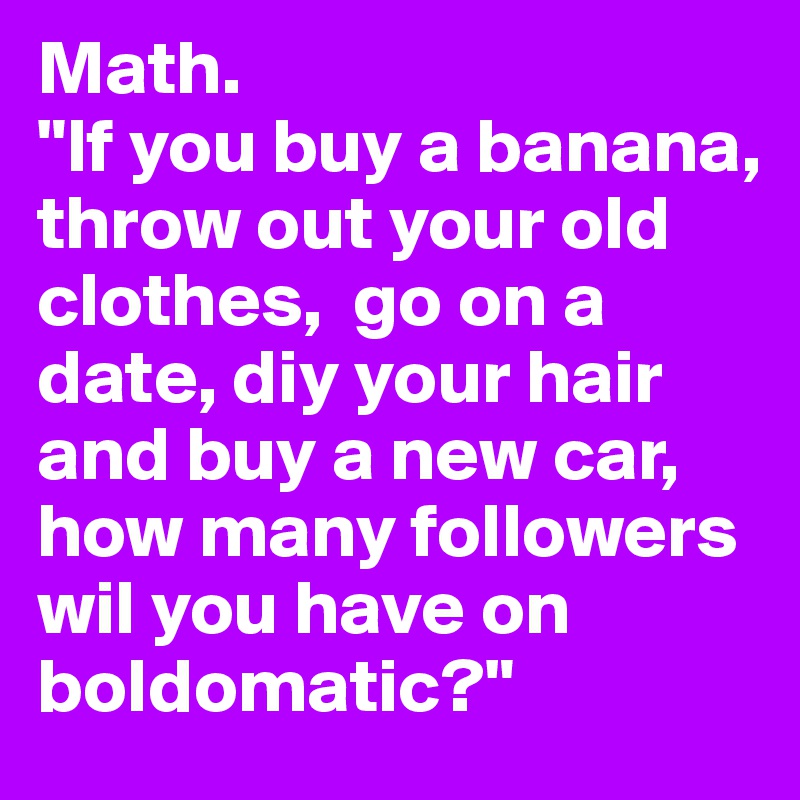 Math. 
"If you buy a banana, throw out your old clothes,  go on a date, diy your hair and buy a new car, how many followers wil you have on boldomatic?" 