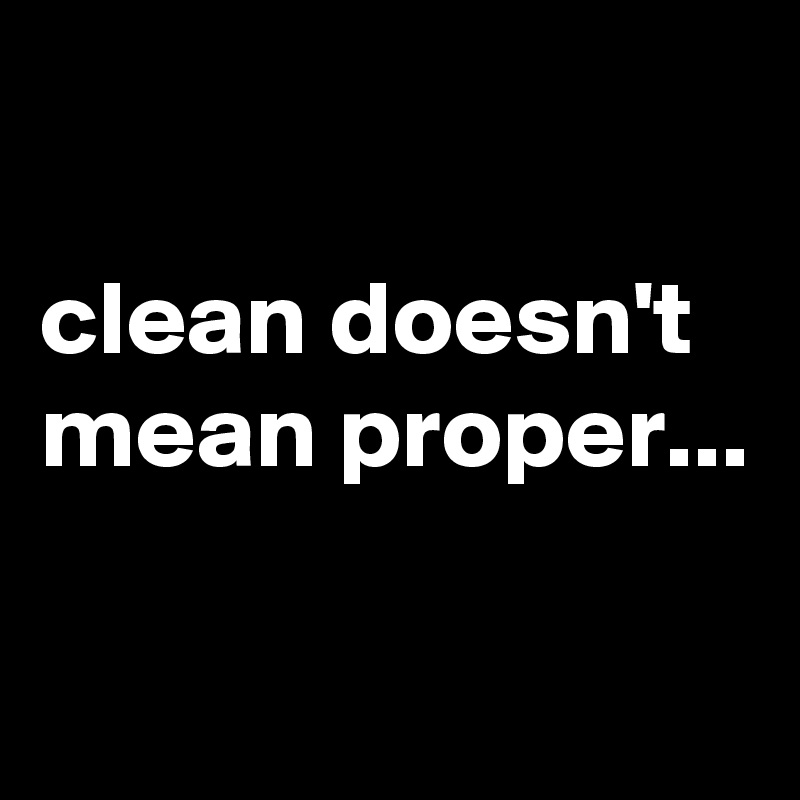

clean doesn't mean proper...

