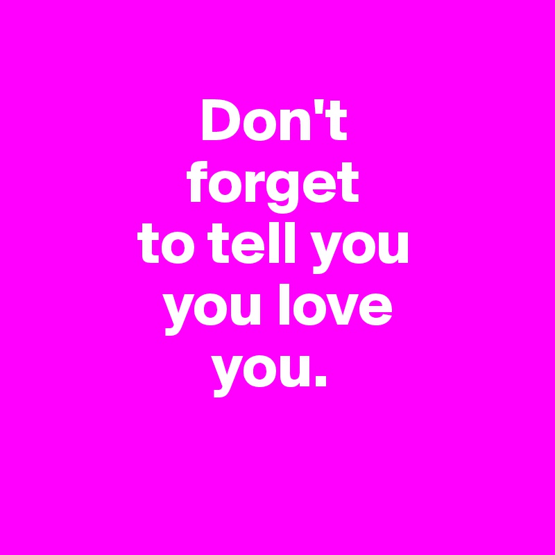 
              Don't
             forget 
         to tell you 
           you love 
               you.


