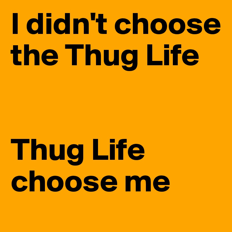 I didn't choose the Thug Life


Thug Life choose me