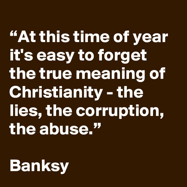
“At this time of year it's easy to forget the true meaning of Christianity - the lies, the corruption, the abuse.” 

Banksy