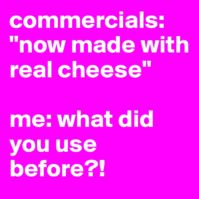 commercials: "now made with real cheese"

me: what did you use before?!