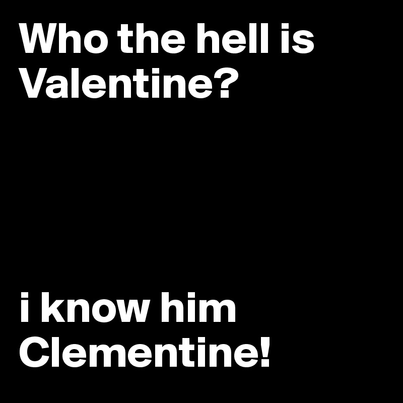 Who the hell is Valentine? 




i know him Clementine! 