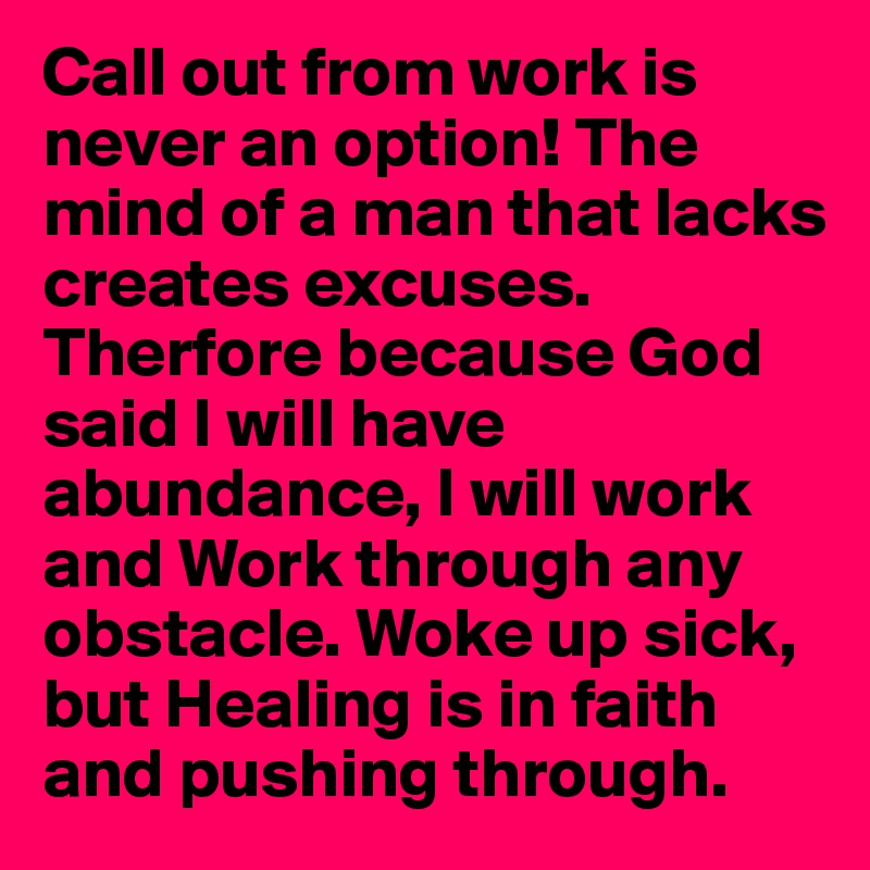 Call out from work is never an option! The mind of a man that lacks creates excuses. Therfore because God said I will have abundance, I will work and Work through any obstacle. Woke up sick, but Healing is in faith and pushing through. 