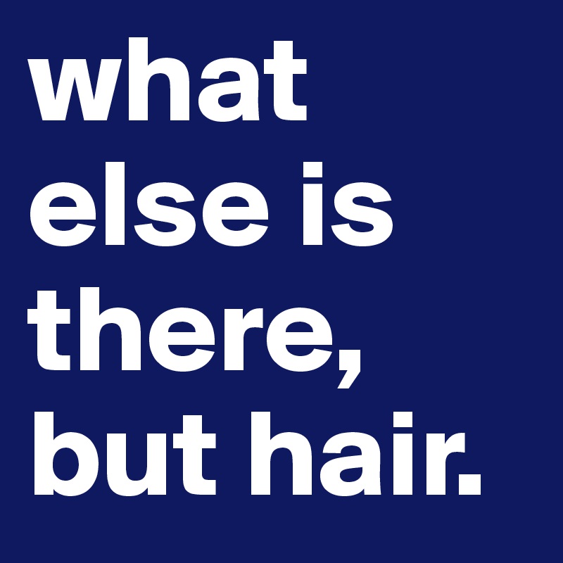 what else is there, but hair.