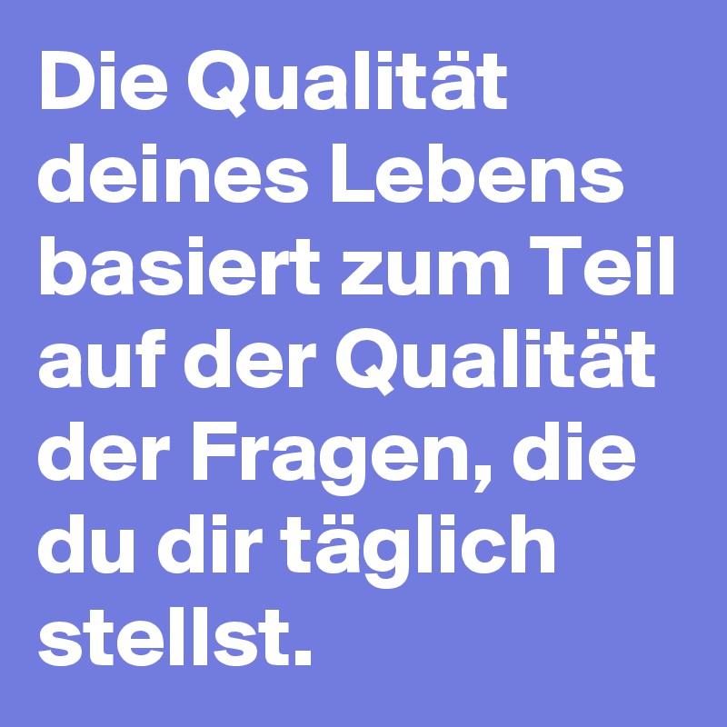 Die Qualität deines Lebens basiert zum Teil auf der Qualität der Fragen, die du dir täglich stellst.