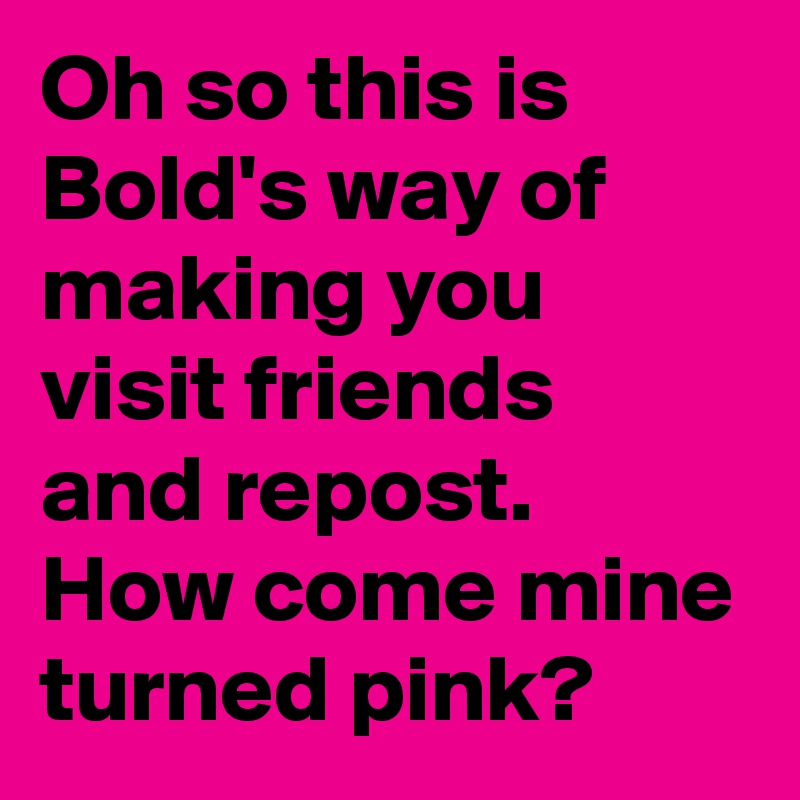 Oh so this is Bold's way of making you visit friends and repost. 
How come mine turned pink?