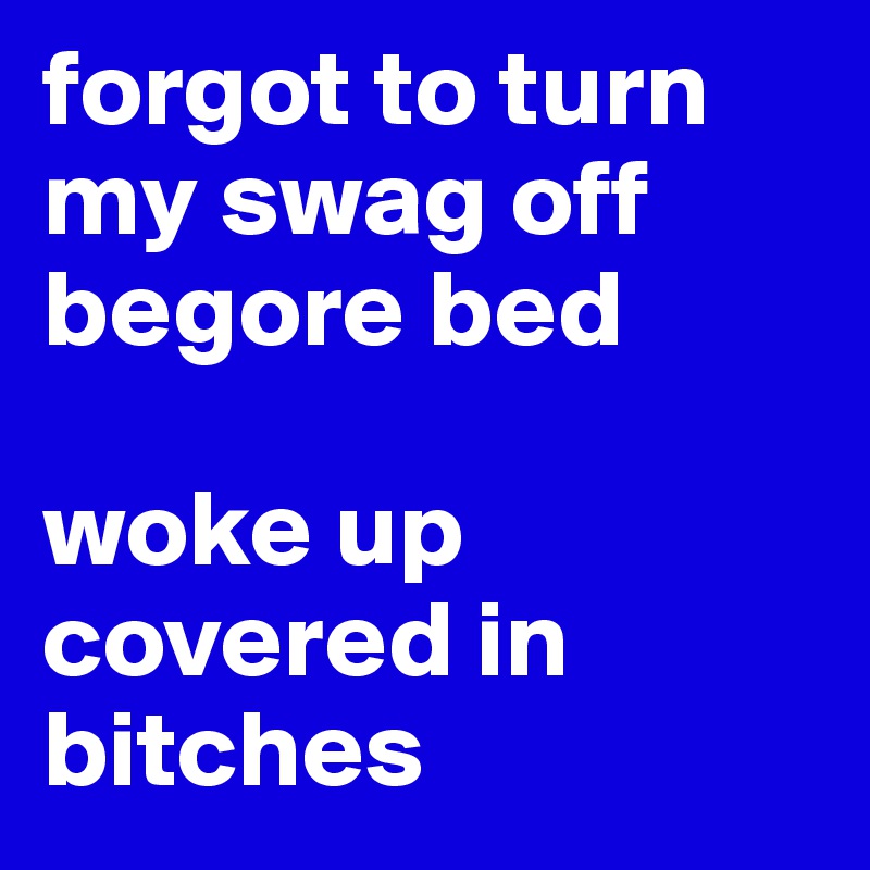 forgot to turn my swag off begore bed

woke up covered in bitches