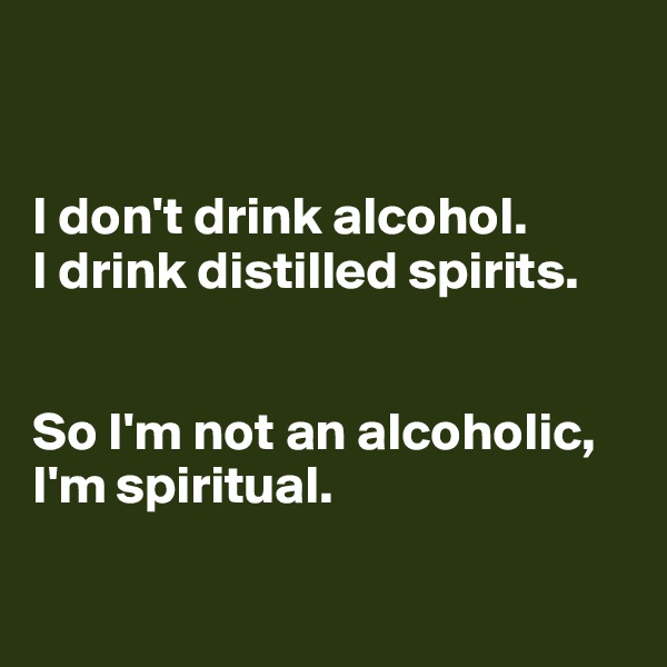 


I don't drink alcohol. 
I drink distilled spirits.


So I'm not an alcoholic, I'm spiritual.

