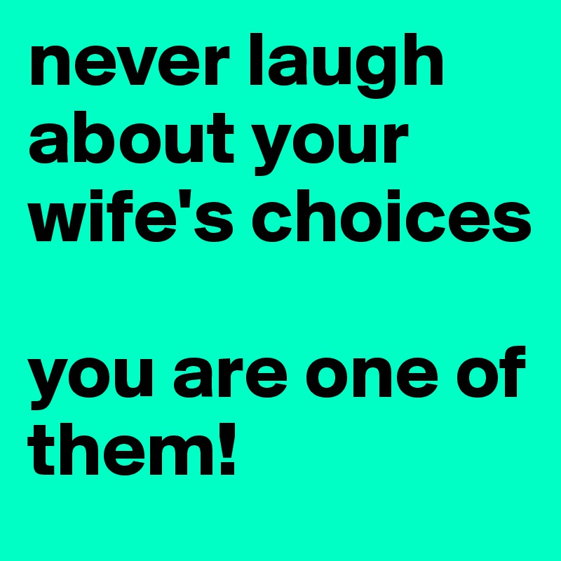 never laugh about your wife's choices

you are one of them!