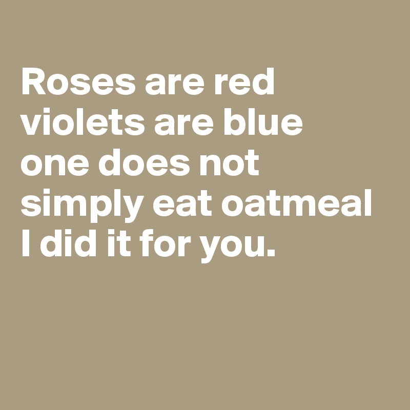 
Roses are red violets are blue 
one does not simply eat oatmeal
I did it for you.


