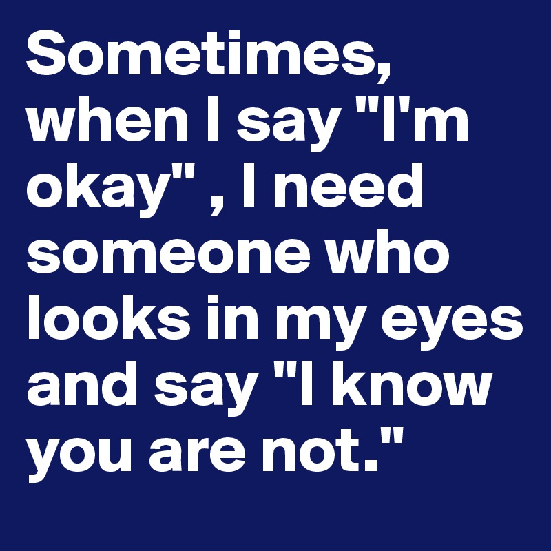 Sometimes, when I say "I'm okay" , I need someone who looks in my eyes and say "I know you are not."