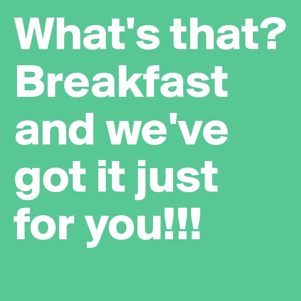 What's that? Breakfast and we've got it just for you!!! 