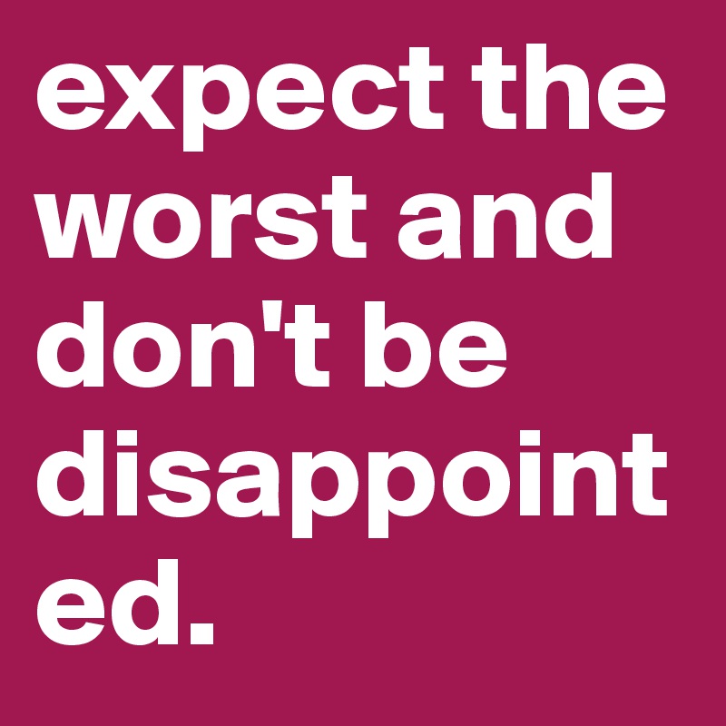 expect the worst and don't be disappointed. - Post by michie_griffin on ...