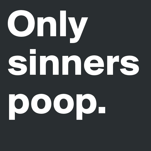 Only sinners poop.